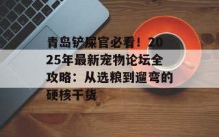 青岛铲屎官必看！2025年最新宠物论坛全攻略：从选粮到遛弯的硬核干货