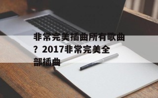 非常完美插曲所有歌曲？2017非常完美全部插曲