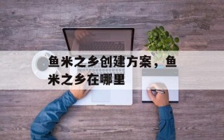 鱼米之乡创建方案，鱼米之乡在哪里