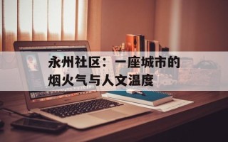 永州社区：一座城市的烟火气与人文温度
