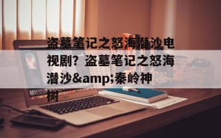 盗墓笔记之怒海潜沙电视剧？盗墓笔记之怒海潜沙&秦岭神树