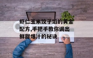 虾仁玉米饺子馅的黄金配方,手把手教你调出鲜甜爆汁的秘诀
