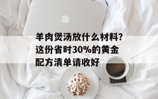 羊肉煲汤放什么材料？这份省时30%的黄金配方清单请收好