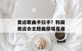 奥运歌曲手拉手？韩国奥运会主题曲原唱是谁