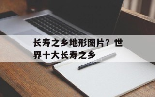 长寿之乡地形图片？世界十大长寿之乡