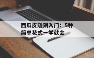 西瓜皮雕刻入门：5种简单花式一学就会