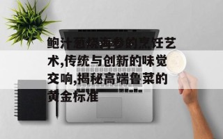 鲍汁葱烧海参的烹饪艺术,传统与创新的味觉交响,揭秘高端鲁菜的黄金标准