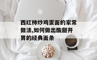 西红柿炒鸡蛋面的家常做法,如何做出酸甜开胃的经典面条
