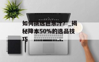 如何挑选芭乐汁？_揭秘降本50%的选品技巧