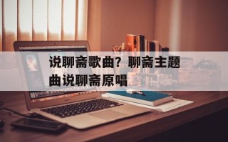 说聊斋歌曲？聊斋主题曲说聊斋原唱