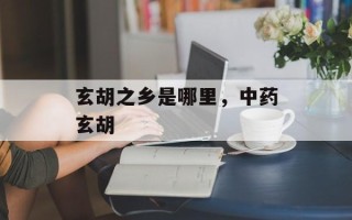玄胡之乡是哪里，中药玄胡