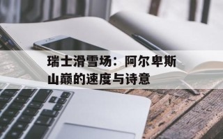 瑞士滑雪场：阿尔卑斯山巅的速度与诗意