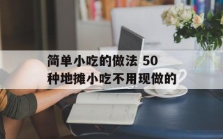 简单小吃的做法 50种地摊小吃不用现做的