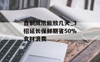 自制凤爪能放几天_3招延长保鲜期省50%食材浪费