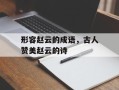 形容赵云的成语，古人赞美赵云的诗