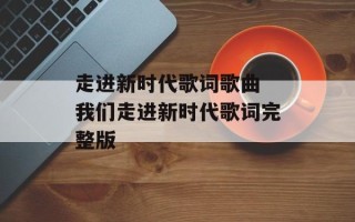 走进新时代歌词歌曲 我们走进新时代歌词完整版