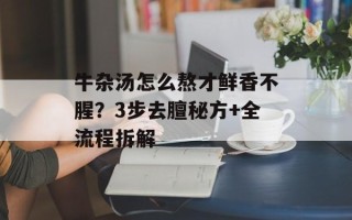 牛杂汤怎么熬才鲜香不腥？3步去膻秘方+全流程拆解
