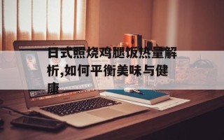 日式照烧鸡腿饭热量解析,如何平衡美味与健康