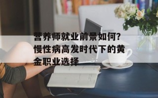 营养师就业前景如何？慢性病高发时代下的黄金职业选择