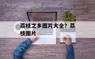 荔枝之乡图片大全？荔枝图片