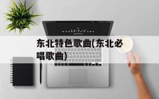 东北特色歌曲(东北必唱歌曲)