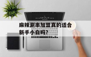 麻辣涮串加盟真的适合新手小白吗？