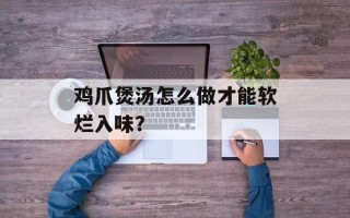 鸡爪煲汤怎么做才能软烂入味？