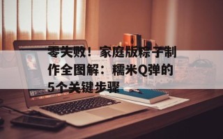 零失败！家庭版粽子制作全图解：糯米Q弹的5个关键步骤