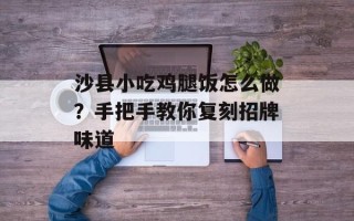 沙县小吃鸡腿饭怎么做？手把手教你复刻招牌味道
