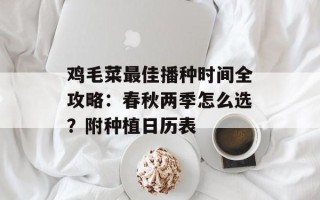 鸡毛菜最佳播种时间全攻略：春秋两季怎么选？附种植日历表