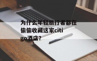为什么年轻旅行者都在偷偷收藏这家citigo酒店？