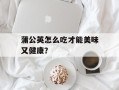蒲公英怎么吃才能美味又健康？