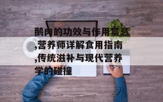 鹅肉的功效与作用禁忌,营养师详解食用指南,传统滋补与现代营养学的碰撞