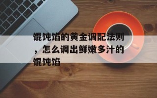 馄饨馅的黄金调配法则，怎么调出鲜嫩多汁的馄饨馅