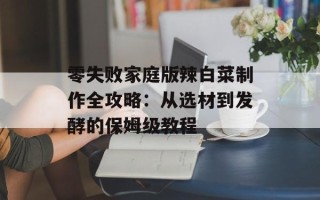 零失败家庭版辣白菜制作全攻略：从选材到发酵的保姆级教程