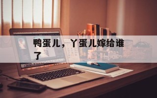 鸭蛋儿，丫蛋儿嫁给谁了