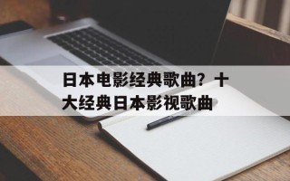 日本电影经典歌曲？十大经典日本影视歌曲