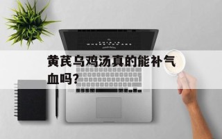 黄芪乌鸡汤真的能补气血吗？
