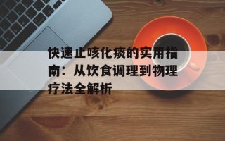 快速止咳化痰的实用指南：从饮食调理到物理疗法全解析