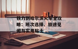 铁力到哈尔滨火车全攻略：班次选择、旅途见闻与实用贴士
