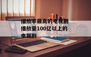 播放率最高的电视剧 播放量100亿以上的电视剧