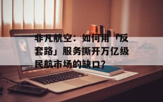 非凡航空：如何用「反套路」服务撕开万亿级民航市场的缺口？