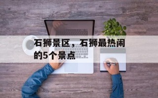 石狮景区，石狮最热闹的5个景点