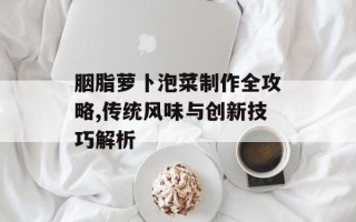 胭脂萝卜泡菜制作全攻略,传统风味与创新技巧解析