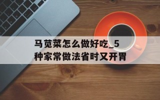 马苋菜怎么做好吃_5种家常做法省时又开胃