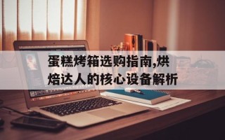 蛋糕烤箱选购指南,烘焙达人的核心设备解析