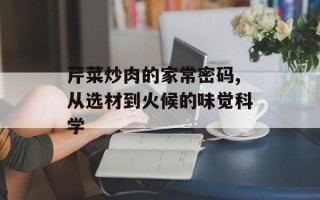 芹菜炒肉的家常密码,从选材到火候的味觉科学