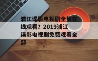 浦江谍影电视剧全集在线观看？2019浦江谍影电视剧免费观看全部