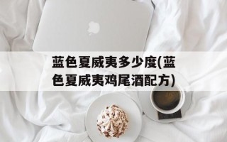 蓝色夏威夷多少度(蓝色夏威夷鸡尾酒配方)