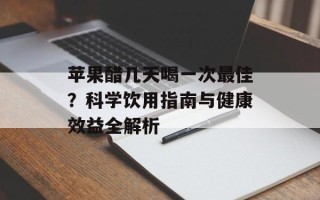 苹果醋几天喝一次最佳？科学饮用指南与健康效益全解析